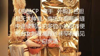 《极品CP✿魔手✿外购》色胆包天大神潜入商场女厕隔板缝中连续前后拍多位小姐姐方便柜台女制服高跟丝袜罕有遇见白虎逼