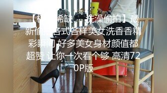 【极品稀缺❤️洗澡偷拍】最新偷拍各式各样美女洗香香精彩瞬间 好多美女身材颜值都超赞 让你一次看个够 高清720P版