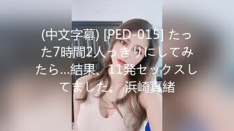 (中文字幕) [PED-015] たった7時間2人っきりにしてみたら…結果、11発セックスしてました。 浜崎真緒