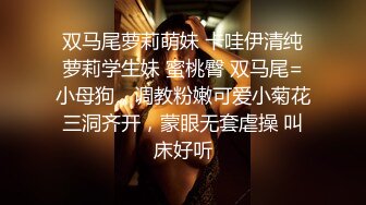 双马尾萝莉萌妹 卡哇伊清纯萝莉学生妹 蜜桃臀 双马尾=小母狗，调教粉嫩可爱小菊花三洞齐开，蒙眼无套虐操 叫床好听