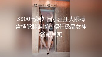 3800高端外围水汪汪大眼睛含情脉脉谁能扛得住极品女神名副其实