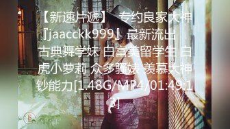 【新速片遞】  专约良家大神『jaacckk999』最新流出❤️古典舞学妹 白富美留学生 白虎小萝莉 众多骚婊 羡慕大神钞能力[1.48G/MP4/01:49:13]