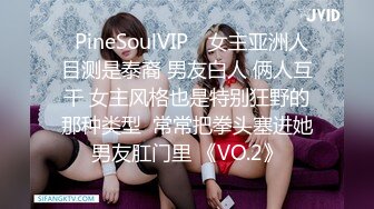 ❤PineSoulVIP❤ 女主亚洲人 目测是泰裔 男友白人 俩人互干 女主风格也是特别狂野的那种类型  常常把拳头塞进她男友肛门里 《VO.2》