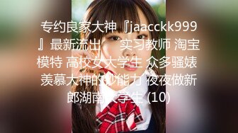 专约良家大神『jaacckk999』最新流出❤️实习教师 淘宝模特 高校女大学生 众多骚婊 羡慕大神的钞能力 夜夜做新郎湖南大学生 (10)