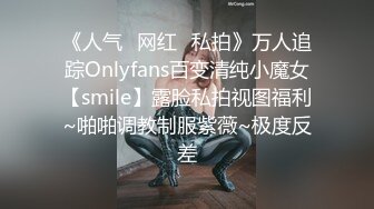 《人气✿网红✿私拍》万人追踪Onlyfans百变清纯小魔女【smile】露脸私拍视图福利~啪啪调教制服紫薇~极度反差