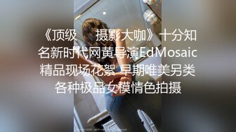 《顶级❤️摄影大咖》十分知名新时代网黄导演EdMosaic精品现场花絮 早期唯美另类各种极品女模情色拍摄