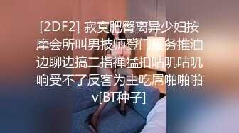 [2DF2] 寂寞肥臀离异少妇按摩会所叫男技师登门服务推油边聊边搞二指禅猛扣咕叽咕叽响受不了反客为主吃屌啪啪啪v[BT种子]