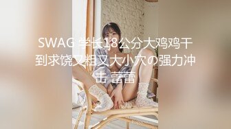 SWAG 学长18公分大鸡鸡干到求饶又粗又大小穴の强力冲击 蕾蕾