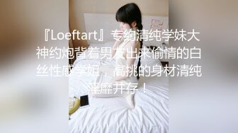 『Loeftart』专约清纯学妹大神约炮背着男友出来偷情的白丝性感学姐，高挑的身材清纯淫靡并存！