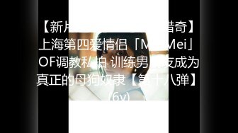 【新片速遞】✨【唯美猎奇】上海第四爱情侣「MeiMei」OF调教私拍 训练男朋友成为真正的母狗奴隶【第十八弹】(6v)