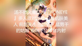 汤不热火爆红人『HONEYE』多人派对游戏 白皙肌肤美人 前后夹击三洞全开 猛男干的姑娘 浪叫不止肆意内射