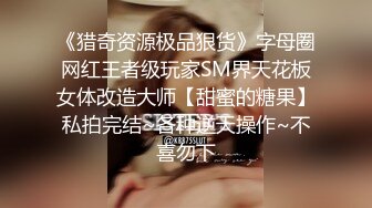 《猎奇资源极品狠货》字母圈网红王者级玩家SM界天花板女体改造大师【甜蜜的糖果】私拍完结~各种逆天操作~不喜勿下