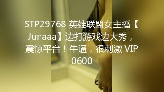 STP29768 英雄联盟女主播【Junaaa】边打游戏边大秀，震惊平台！牛逼，很刺激 VIP0600