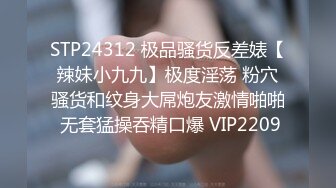 STP24312 极品骚货反差婊【辣妹小九九】极度淫荡 粉穴骚货和纹身大屌炮友激情啪啪 无套猛操吞精口爆 VIP2209