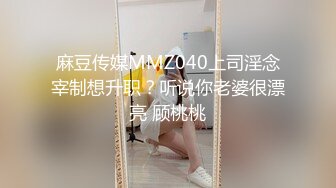 麻豆传媒MMZ040上司淫念宰制想升职？听说你老婆很漂亮 顾桃桃