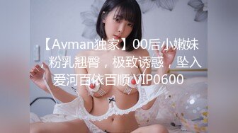 【Avman独家】00后小嫩妹，粉乳翘臀，极致诱惑，坠入爱河百依百顺 VIP0600