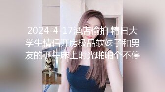 2024-4-17酒店偷拍 精日大学生情侣开房极品软妹子和男友的下午床上时光啪啪个不停