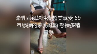 豪乳眼鏡妹性愛超美享受 69互舔操的豪乳亂顫 怒操多精口爆