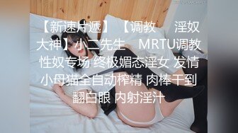 【新速片遞】 【调教❤️淫奴大神】小二先生✨ MRTU调教性奴专场 终极媚态淫女 发情小母猫全自动榨精 肉棒干到翻白眼 内射淫汁