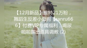 【12月新品】推特21万粉，舞蹈生反差小母狗【ranru666】付费VIP专属福利，喝尿啪啪露出道具调教 (2)