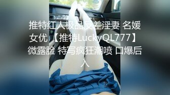 推特红人极品反差淫妻 名媛女优 【推特LuckyQL777】微露脸 特写疯狂潮喷 口爆后入