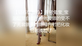 【钻石级推荐】极骚兔宝_宝浴缸里自慰雨中做爱舔的受不了无套就开操爆精内射把化妆台都操松了