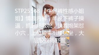 STP25568 【牛仔裤性感小姐姐】情趣内裤，半脱下裤子操逼，抓起JB吸吮，扶着炮架怼小穴，上位骑乘扭腰猛坐，大屁股搞得舒服