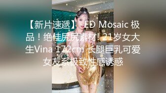 【新片速遞】  ED Mosaic 极品！绝佳尻尻素材! 21岁女大生Vina 172cm 长腿巨乳可爱女友系极致性感诱惑