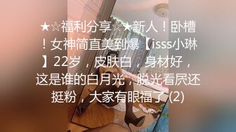 ★☆福利分享☆★新人！卧槽！女神简直美到爆【isss小琳】22岁，皮肤白，身材好，这是谁的白月光，脱光看屄还挺粉，大家有眼福了 (2)