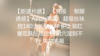 【新速片遞】  【究极❤️制服诱惑】Apple苹果✨ 超级丝袜控180大长腿女神 护士装肛塞双具极淫自慰 嫩穴湿到不行 失禁高潮