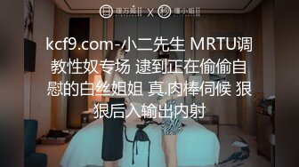 kcf9.com-小二先生 MRTU调教性奴专场 逮到正在偷偷自慰的白丝姐姐 真.肉棒伺候 狠狠后入输出内射