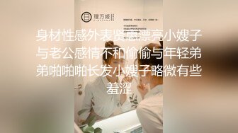 身材性感外表贤惠漂亮小嫂子与老公感情不和偷偷与年轻弟弟啪啪啪长发小嫂子略微有些羞涩