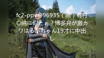 fc2-ppv-996935（無）有村〇純に似とぉ？博多弁が激カワはるかちゃん19才に中出し