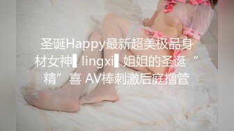 圣诞Happy最新超美极品身材女神▌lingxi▌姐姐的圣诞“精”喜 AV棒刺激后庭撸管