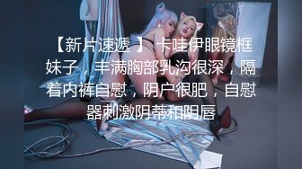 【新片速遞 】 卡哇伊眼镜框妹子，丰满胸部乳沟很深，隔着内裤自慰，阴户很肥，自慰器刺激阴蒂和阴唇