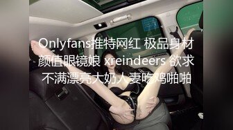 Onlyfans推特网红 极品身材颜值眼镜娘 xreindeers 欲求不满漂亮大奶人妻吃鸡啪啪