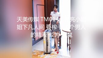 天美传媒 TM0144 漂亮小姐姐下凡人间 要榨干10个男人的精液 成为 魅魔