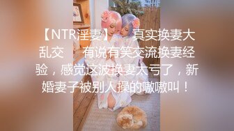 【NTR淫妻】❤️真实换妻大乱交❤️有说有笑交流换妻经验，感觉这波换妻太亏了，新婚妻子被别人操的嗷嗷叫！