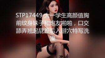 STP17449 大一学生高颜值胸前纹身妹子和炮友啪啪，口交舔弄翘起屁股后入掰穴特写洗澡