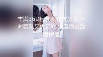 丰满36D巨乳尤物美少女 一对豪乳又大又软 大屌炮友激情操逼