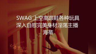 SWAG 上空高跟鞋各种玩具深入自慰完美身材淫荡主播 海蒂