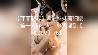 【菲菲啊非】嫩逼妹妹有细腰，第一人称solo＋多人淫乱【100V】 (61)