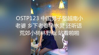 OSTP123 中国男子娶越南小老婆 乡下老婆特水灵 还听话 荒郊小树林野战 站着啪啪