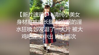 【新片速遞】   清纯小美女 身材高挑细长腿 粉穴抠的淫水狂喷 沙发湿了一大片 被大鸡吧连续中出 内射两次 