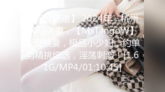 【新片速遞】 2024年，杭州90后夫妻，【MsTangoW】，爱换妻，极品小少妇，约单男精挑细选，淫荡刺激！[1.61G/MP4/01:10:45]