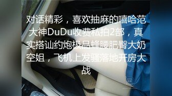 对话精彩，喜欢抽麻的嘻哈范大神DuDu收费私拍2部，真实搭讪约炮极品蜂腰肥臀大奶空姐，飞机上发骚落地开房大战