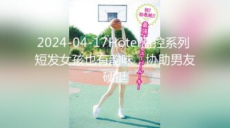 2024-04-17Hotel监控系列 短发女孩也有韵味，协助男友硬挺