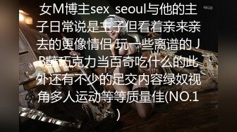 女M博主sex_seoul与他的主子日常说是主子但看着亲来亲去的更像情侣 玩一些离谱的 JB蘸巧克力当百奇吃什么的此外还有不少的足交内容绿奴视角多人运动等等质量佳(NO.1)